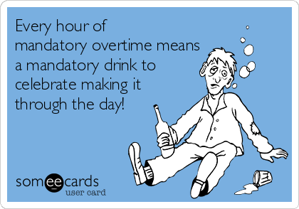 Every hour of
mandatory overtime means
a mandatory drink to    
celebrate making it
through the day!