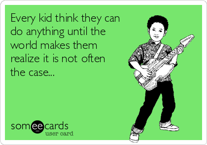 Every kid think they can
do anything until the
world makes them
realize it is not often
the case...