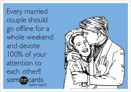 Every married
couple should
go offline for a
whole weekend
and devote
100% of your
attention to
each other!!