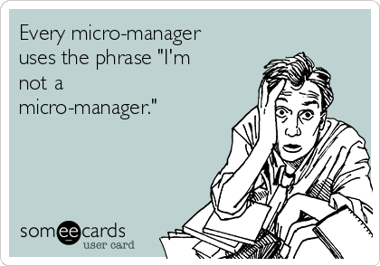 Every micro-manager
uses the phrase "I'm
not a
micro-manager."