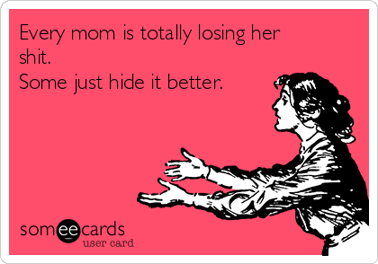 Every mom is totally losing her
shit.  
Some just hide it better.