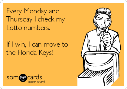 Every Monday and
Thursday I check my
Lotto numbers.

If I win, I can move to
the Florida Keys!