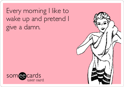 Every morning I like to
wake up and pretend I
give a damn. 
