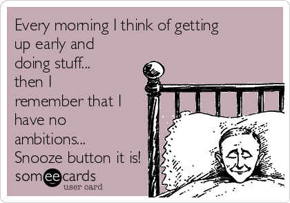 Every morning I think of getting
up early and
doing stuff...
then I
remember that I
have no
ambitions...
Snooze button it is!