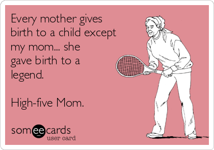 Every mother gives
birth to a child except
my mom... she
gave birth to a
legend.

High-five Mom.