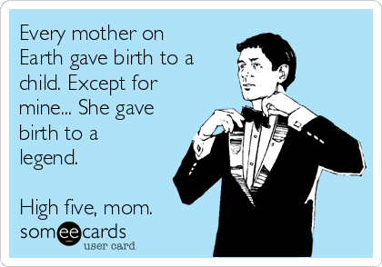 Every mother on
Earth gave birth to a
child. Except for
mine... She gave
birth to a
legend.

High five, mom.