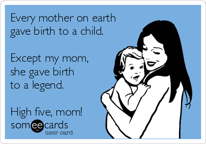 Every mother on earth
gave birth to a child.

Except my mom,
she gave birth
to a legend.

High five, mom!
