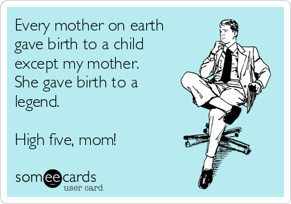 Every mother on earth
gave birth to a child
except my mother.
She gave birth to a
legend.

High five, mom!