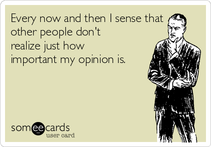 Every now and then I sense that
other people don't
realize just how
important my opinion is.