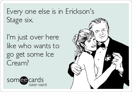 Every one else is in Erickson's
Stage six.

I'm just over here
like who wants to
go get some Ice
Cream?