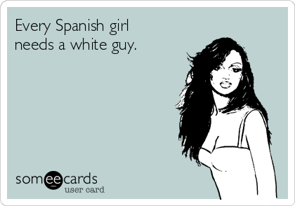 Every Spanish girl
needs a white guy.