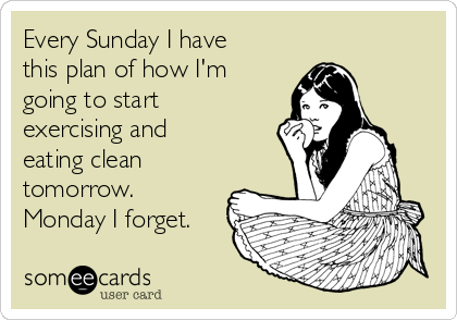 Every Sunday I have
this plan of how I'm
going to start
exercising and
eating clean
tomorrow. 
Monday I forget. 