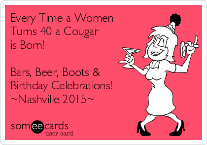 Every Time a Women
Turns 40 a Cougar
is Born!

Bars, Beer, Boots &
Birthday Celebrations!
~Nashville 2015~