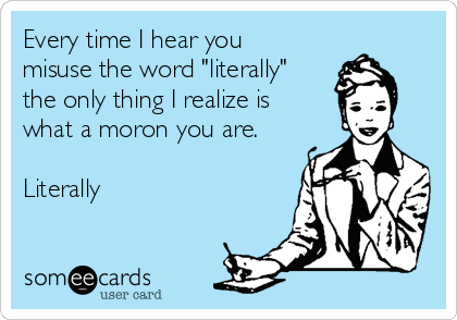 Every time I hear you
misuse the word "literally"
the only thing I realize is
what a moron you are.

Literally