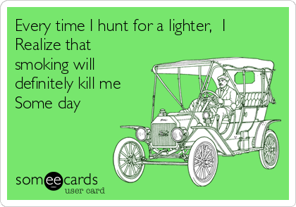 Every time I hunt for a lighter,  I
Realize that
smoking will
definitely kill me
Some day