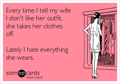 Every time I tell my wife
I don't like her outfit,
she takes her clothes
off.

Lately I hate everything
she wears.