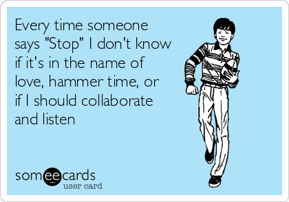 Every time someone
says "Stop" I don't know
if it's in the name of
love, hammer time, or
if I should collaborate
and listen 