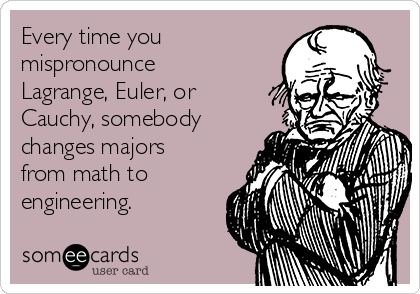 Every time you
mispronounce
Lagrange, Euler, or
Cauchy, somebody
changes majors
from math to
engineering.