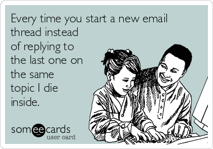 Every time you start a new email
thread instead
of replying to
the last one on
the same
topic I die
inside.