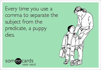 Every time you use a
comma to separate the
subject from the
predicate, a puppy
dies.