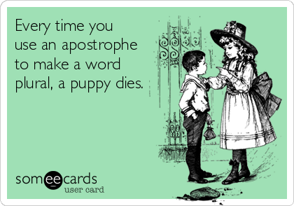Every time you
use an apostrophe
to make a word
plural, a puppy dies.