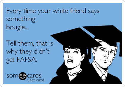 Every time your white friend says
something
bougie...

Tell them, that is
why they didn't
get FAFSA.