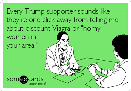 Every Trump supporter sounds like
they're one click away from telling me
about discount Viagra or "horny
women in
your area."