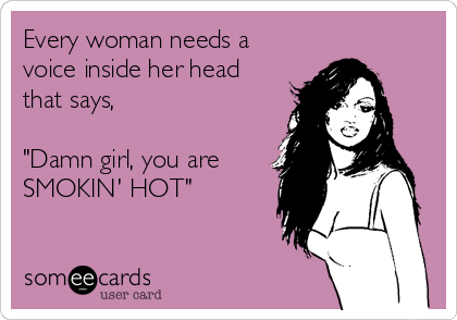 Every woman needs a
voice inside her head
that says,

"Damn girl, you are
SMOKIN' HOT"