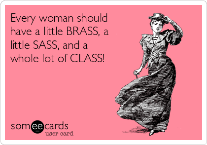 Every woman should
have a little BRASS, a
little SASS, and a
whole lot of CLASS!