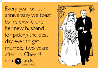 Every Year On Our Anniversary We Toast To His Exwife And Her New Husband For Picking The Best Day Ever To Get Married Two Years After Us Cheers Anniversary Ecard