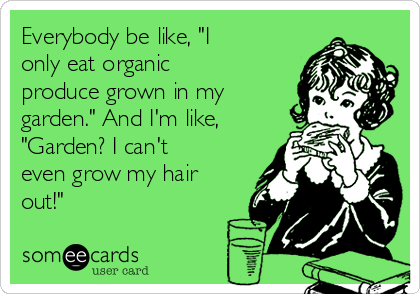Everybody be like, "I
only eat organic
produce grown in my
garden." And I'm like,
"Garden? I can't
even grow my hair
out!"