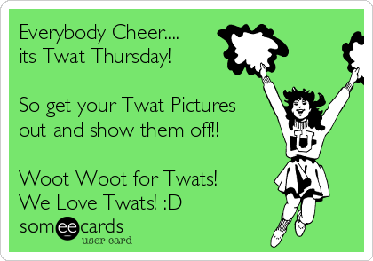 Everybody Cheer....
its Twat Thursday!

So get your Twat Pictures
out and show them off!!

Woot Woot for Twats!
We Love Twats! :D