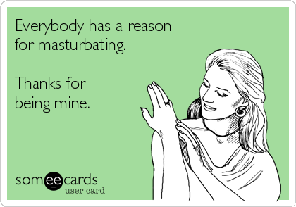 Everybody has a reason
for masturbating. 

Thanks for
being mine. 