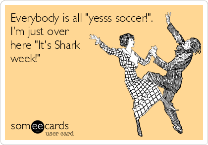 Everybody is all "yesss soccer!". 
I'm just over
here "It's Shark
week!" 