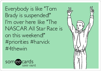 Everybody is like "Tom
Brady is suspended!" 
I'm over here like "The
NASCAR All Star Race is
on this weekend!" 
#priorities #harvick
#4thewin 