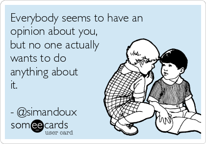 Everybody seems to have an
opinion about you,
but no one actually
wants to do
anything about
it.

- @simandoux