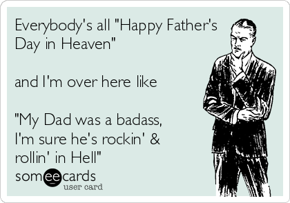Everybody's all "Happy Father's
Day in Heaven" 

and I'm over here like

"My Dad was a badass,
I'm sure he's rockin' &
rollin' in Hell"