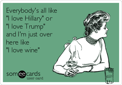 Everybody's all like 
"I love Hillary" or
"I love Trump"
and I'm just over
here like 
"I love wine" 