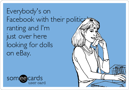 Everybody's on
Facebook with their political
ranting and I'm
just over here
looking for dolls
on eBay. 