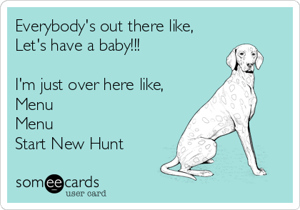 Everybody's out there like,
Let's have a baby!!!

I'm just over here like,
Menu
Menu
Start New Hunt