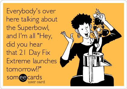 Everybody's over here talking about the Superbowl, and I'm all Hey, did  you hear that 21 Day Fix Extreme launches tomorrow!?