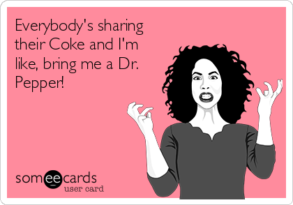 Everybody's sharing
their Coke and I'm
like, bring me a Dr.
Pepper!