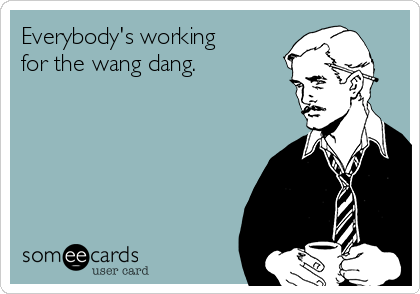 Everybody's working
for the wang dang.