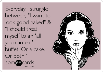 Everyday I struggle
between, "I want to
look good naked" &
"I should treat
myself to an 'all
you can eat'
buffet. Or a cake.
Or both!"