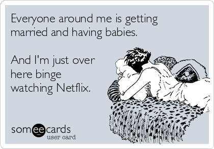 Everyone around me is getting
married and having babies. 

And I'm just over
here binge
watching Netflix.