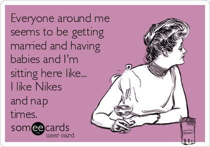 Everyone around me
seems to be getting
married and having
babies and I'm
sitting here like...
I like Nikes
and nap
times.