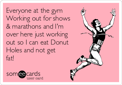 Everyone at the gym
Working out for shows
& marathons and I'm
over here just working
out so I can eat Donut
Holes and not get
fat! 