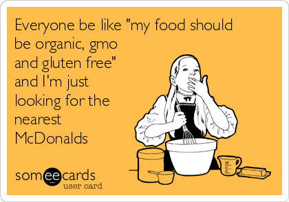 Everyone be like "my food should
be organic, gmo
and gluten free"
and I'm just
looking for the
nearest
McDonalds