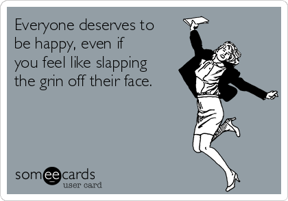 Everyone Deserves To Be Happy Even If You Feel Like Slapping The Grin Off Their Face Confession Ecard