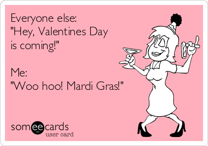 Everyone else:
"Hey, Valentines Day
is coming!"

Me:
"Woo hoo! Mardi Gras!"